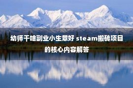 幼师干啥副业小生意好 steam搬砖项目的核心内容解答