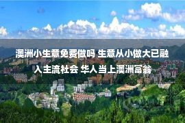 澳洲小生意免费做吗 生意从小做大已融入主流社会 华人当上澳洲富翁