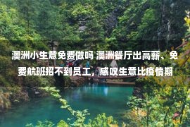 澳洲小生意免费做吗 澳洲餐厅出高薪、免费航班招不到员工，感叹生意比疫情期间还难做