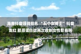 海南抖音赚钱排名 “五个女博士”抖音走红 胶原蛋白肽再次收割女性智商税