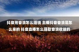 抖音用音浪怎么赚钱 主播抖音音浪是怎么来的 抖音直播怎么赚取音浪收益的