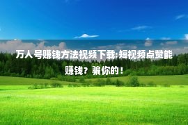 万人号赚钱方法视频下载:短视频点赞能赚钱？骗你的！