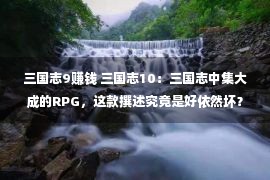 三国志9赚钱 三国志10：三国志中集大成的RPG，这款撰述究竟是好依然坏？