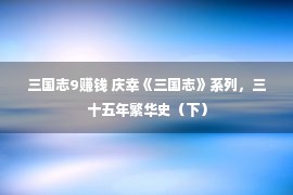 三国志9赚钱 庆幸《三国志》系列，三十五年繁华史（下）