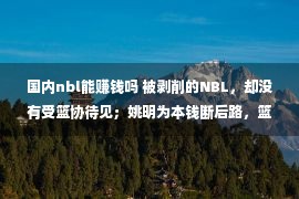 国内nbl能赚钱吗 被剥削的NBL，却没有受篮协待见；姚明为本钱断后路，篮协欲搞垮NBL