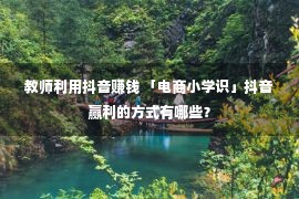 教师利用抖音赚钱 「电商小学识」抖音赢利的方式有哪些？