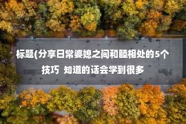 标题(分享日常婆媳之间和睦相处的5个技巧  知道的话会学到很多