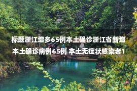 标题浙江增多65例本土确诊浙江省新增本土确诊病例65例 本土无症状感染者190例