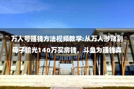 万人号赚钱方法视频教学:从万人涉赌到母子输光140万买房钱，斗鱼为赚钱真就不择手段？