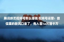 腾讯综艺视频号怎么赚钱 视频号运营：微信里的新风口来了，有人靠ta月赚千万