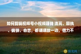 如何剪辑视频号小视频赚钱 清高、固执、偏狭、自恋，都通通放一边，借力不是自我否定