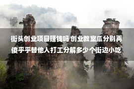 街头创业项目赚钱吗 创业教室瓜分别再傻乎乎替他人打工分解多少个街边小吃赢利项目