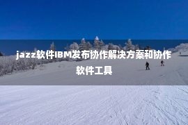 jazz软件IBM发布协作解决方案和协作软件工具