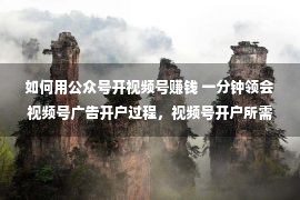 如何用公众号开视频号赚钱 一分钟领会视频号广告开户过程，视频号开户所需材料