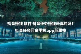 抖音赚钱 软件 抖音任务赚钱是真的吗？抖音任务佣金平台app那里找