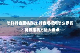 怎样抖音赚钱游戏 抖音短视频怎么挣钱？抖音赚钱方法大盘点