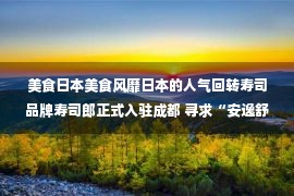 美食日本美食风靡日本的人气回转寿司品牌寿司郎正式入驻成都 寻求“安逸舒适的回转”