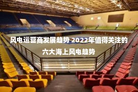 风电运营商发展趋势 2022年值得关注的六大海上风电趋势