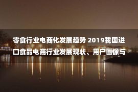 零食行业电商化发展趋势 2019我国进口食品电商行业发展现状、用户画像与趋势分析