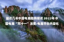 最近几年中国电商趋势描述 2022年 中国电商“双十一”消费:电商平台内容化趋势加强