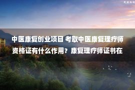 中医康复创业项目 考取中医康复理疗师资格证有什么作用？康复理疗师证书在哪可以办理