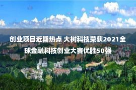 创业项目近期热点 大树科技荣获2021全球金融科技创业大赛优胜50强