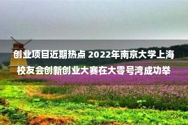 创业项目近期热点 2022年南京大学上海校友会创新创业大赛在大零号湾成功举办