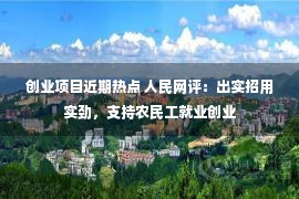 创业项目近期热点 人民网评：出实招用实劲，支持农民工就业创业