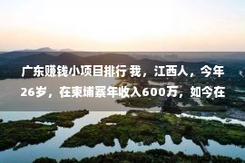 广东赚钱小项目排行 我，江西人，今年26岁，在柬埔寨年收入600万，如今在深圳买房了