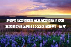 跨境电商宠物摄影第三届宠物新消费决策者商务论坛PIIS2022议程发布！ 配方创新、跨境电商、宠物DTC订阅制、兽医普及趋势、文创IP赋能…50磅嘉宾带来精彩分享