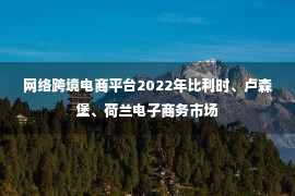 网络跨境电商平台2022年比利时、卢森堡、荷兰电子商务市场