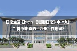 日常生活 日常19 《卿卿日常》中“九川”有原型 真的“九州”在哪里？