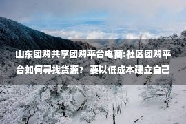 山东团购共享团购平台电商:社区团购平台如何寻找货源？ 要以低成本建立自己的供应链吗？