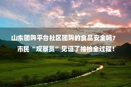 山东团购平台社区团购的食品安全吗？ 市民“观察员”见证了抽检全过程！