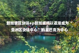 新加坡区块链ep新加坡将以逐渐成为“亚洲区块链中心”的星巴克为中心