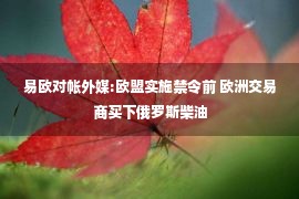 易欧对帐外媒:欧盟实施禁令前 欧洲交易商买下俄罗斯柴油