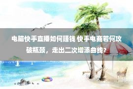 电脑快手直播如何赚钱 快手电商若何攻破瓶颈，走出二次增添曲线？