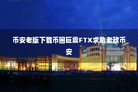 币安老版下载币圈巨震FTX求助老敌币安