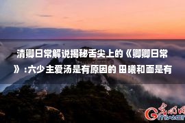 清卿日常解说揭秘舌尖上的《卿卿日常》 :六少主爱汤是有原因的 田曦和面是有配套的