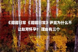 《卿卿日常 《卿卿日常》尹嵩为什么不让赵芳怀孕？ 理由有三个