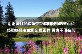 阴阳师打经验妖怪经验阴阳师把金币和经验妖怪变成固定复印件 再也不用辛苦排队了