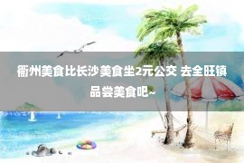 衢州美食比长沙美食坐2元公交 去全旺镇品尝美食吧~