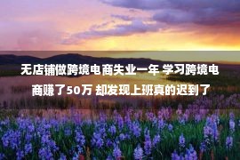 无店铺做跨境电商失业一年 学习跨境电商赚了50万 却发现上班真的迟到了