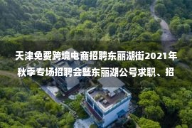 天津免费跨境电商招聘东丽湖街2021年秋季专场招聘会暨东丽湖公号求职、招聘发布！