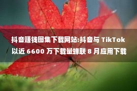 抖音赚钱图集下载网站:抖音与 TikTok 以近 6600 万下载量蝉联 8 月应用下载榜