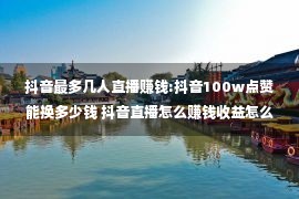 抖音最多几人直播赚钱:抖音100w点赞能换多少钱 抖音直播怎么赚钱收益怎么计算