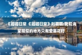 《卿卿日常 《卿卿日常》刘萌萌:我和海棠相似的地方只有爱葵花籽