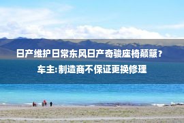 日产维护日常东风日产奇骏座椅颠簸？ 车主:制造商不保证更换修理