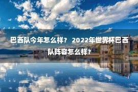 巴西队今年怎么样？ 2022年世界杯巴西队阵容怎么样？