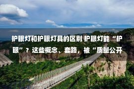 护眼灯和护眼灯具的区别 护眼灯能“护眼”？这些概念、套路，被“质量公开课”专家打脸